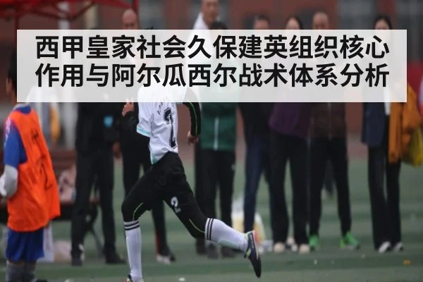西甲皇家社会久保建英组织核心作用与阿尔瓜西尔战术体系分析