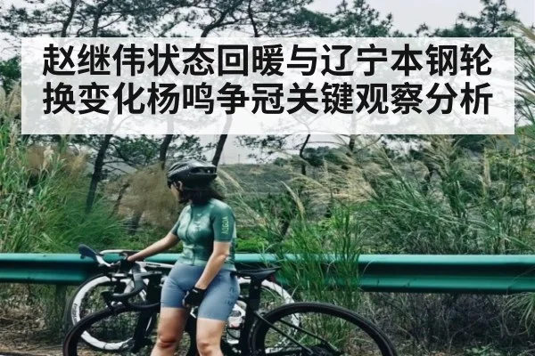 赵继伟状态回暖与辽宁本钢轮换变化杨鸣争冠关键观察分析