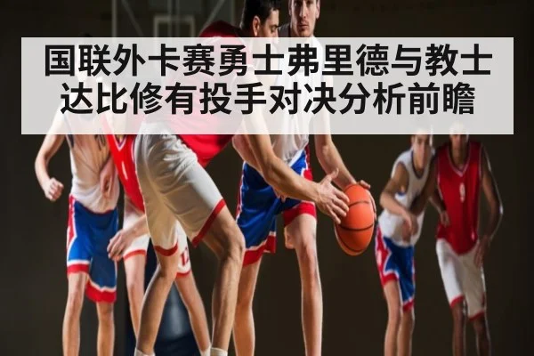 国联外卡赛勇士弗里德与教士达比修有投手对决分析前瞻