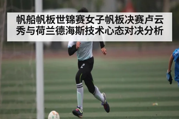 帆船帆板世锦赛女子帆板决赛卢云秀与荷兰德海斯技术心态对决分析