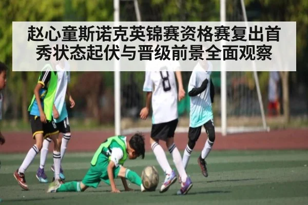 赵心童斯诺克英锦赛资格赛复出首秀状态起伏与晋级前景全面观察