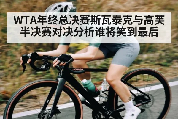 WTA年终总决赛斯瓦泰克与高芙半决赛对决分析谁将笑到最后